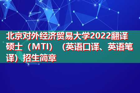 北京对外经济贸易大学2022翻译硕士（MTI）（英语口译、英语笔译）招生简章